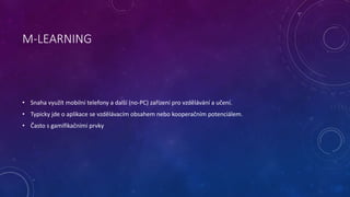 M-LEARNING
• Snaha využít mobilní telefony a další (no-PC) zařízení pro vzdělávání a učení.
• Typicky jde o aplikace se vz...