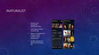 INATURALIST
• Aplikace pro
biologickou
občanskou vědu.
• Lidé mapují rostliny,
živočichy atp.
• Spolu se souřadnicemi
a ča...
