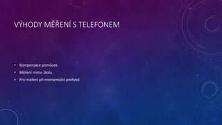 VÝHODY MĚŘENÍ S TELEFONEM
• Kompenzace pomůcek
• Měření mimo školu
• Pro měření při momentální potřebě
 