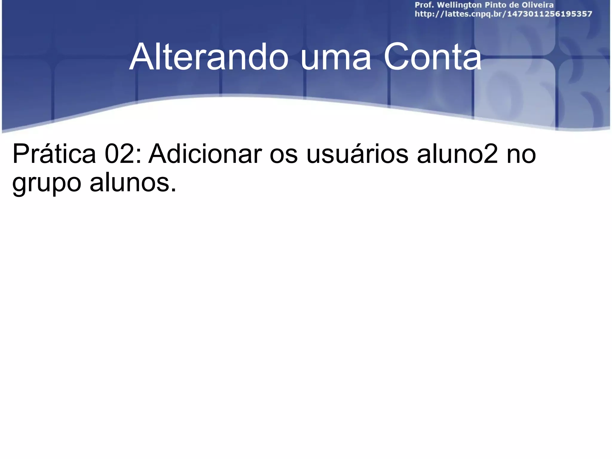 Alterando uma Conta Prática 02: Adicionar os usuários aluno2 no grupo alunos. 