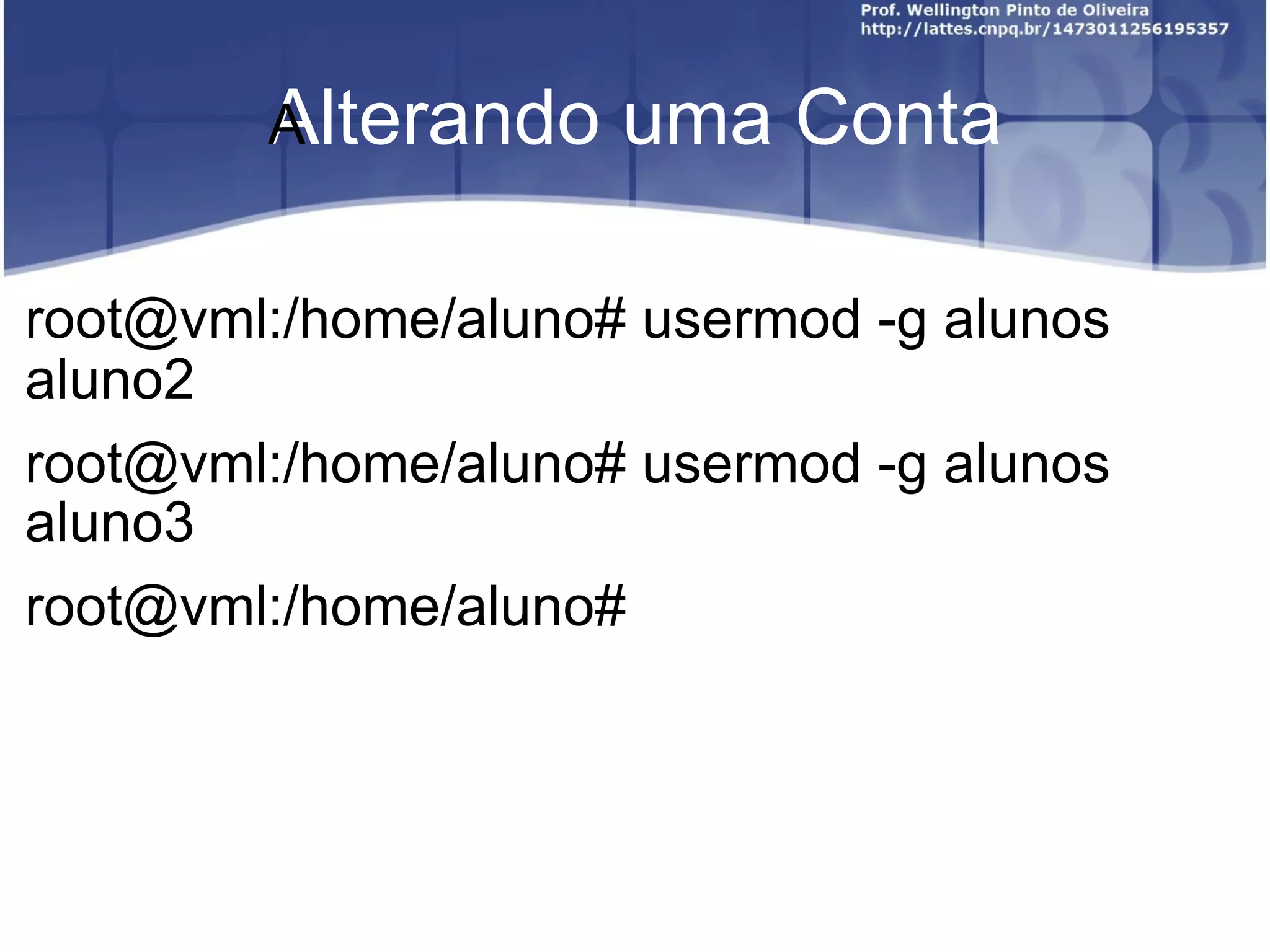 Alterando uma Conta ﻿ root@vml:/home/aluno# usermod -g alunos aluno2 root@vml:/home/aluno# usermod -g alunos aluno3 root@vml:/home/aluno#  