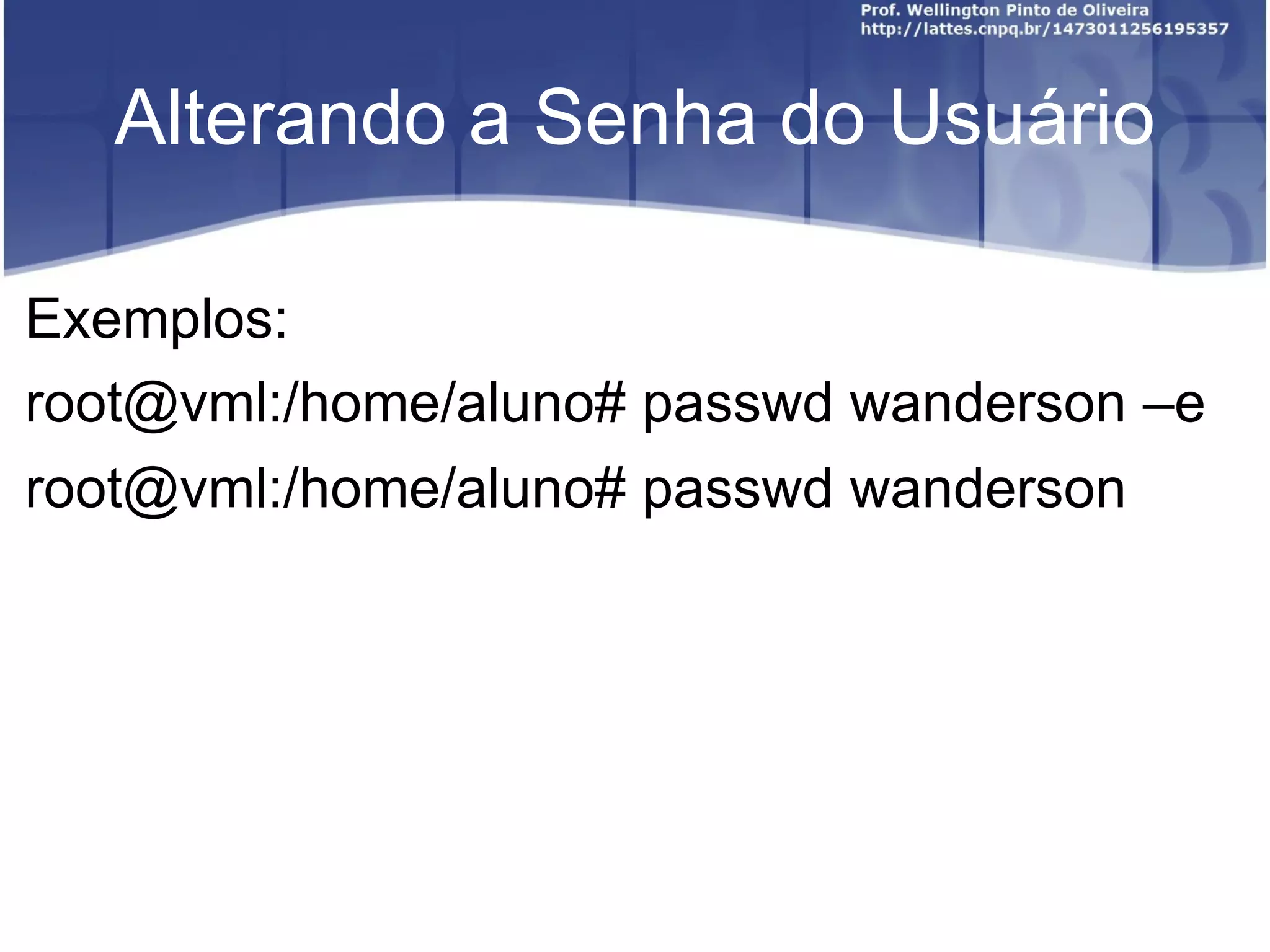 Alterando a Senha do Usuário Exemplos: ﻿ root@vml:/home/aluno# passwd wanderson  – e ﻿ root@vml:/home/aluno# passwd wanderson 