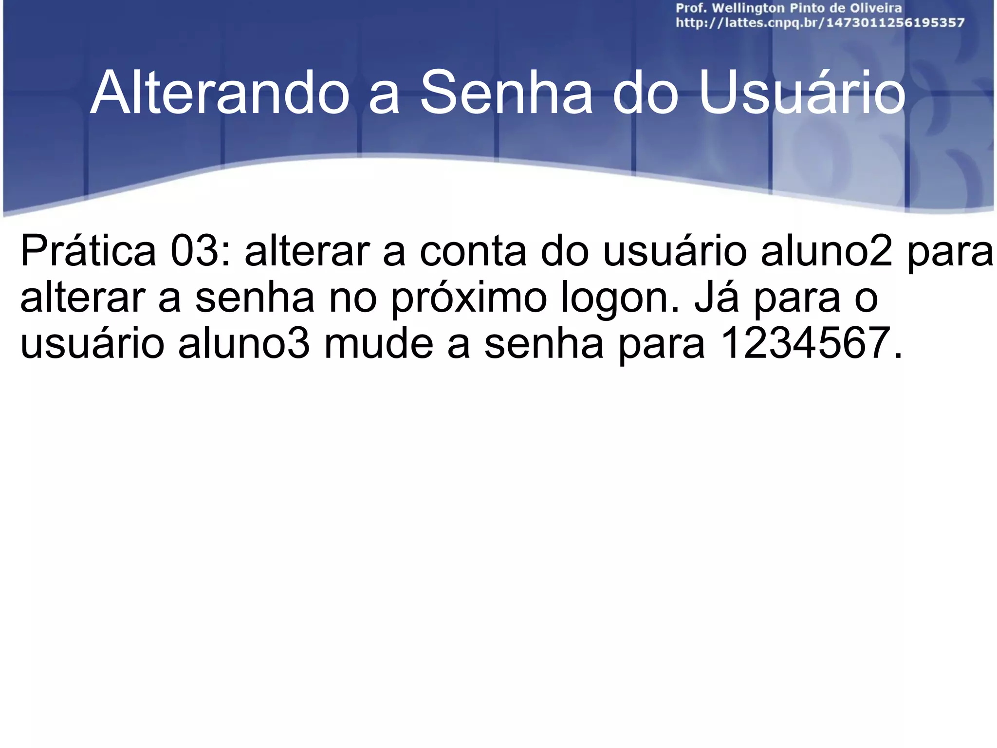 Alterando a Senha do Usuário Prática 03: alterar a conta do usuário aluno2 para alterar a senha no próximo logon. Já para o usuário aluno3 mude a senha para 1234567. 