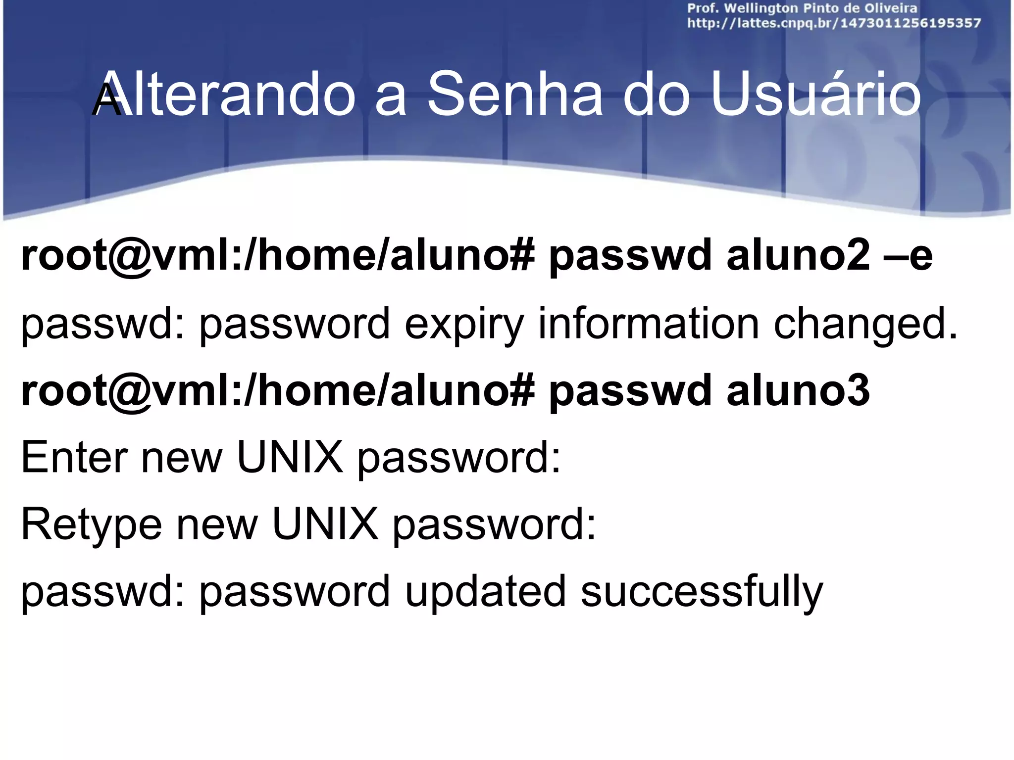 Alterando a Senha do Usuário ﻿ root@vml:/home/aluno# passwd aluno2 –e passwd: password expiry information changed. root@vml:/home/aluno# passwd aluno3 Enter new UNIX password:  Retype new UNIX password:  passwd: password updated successfully 