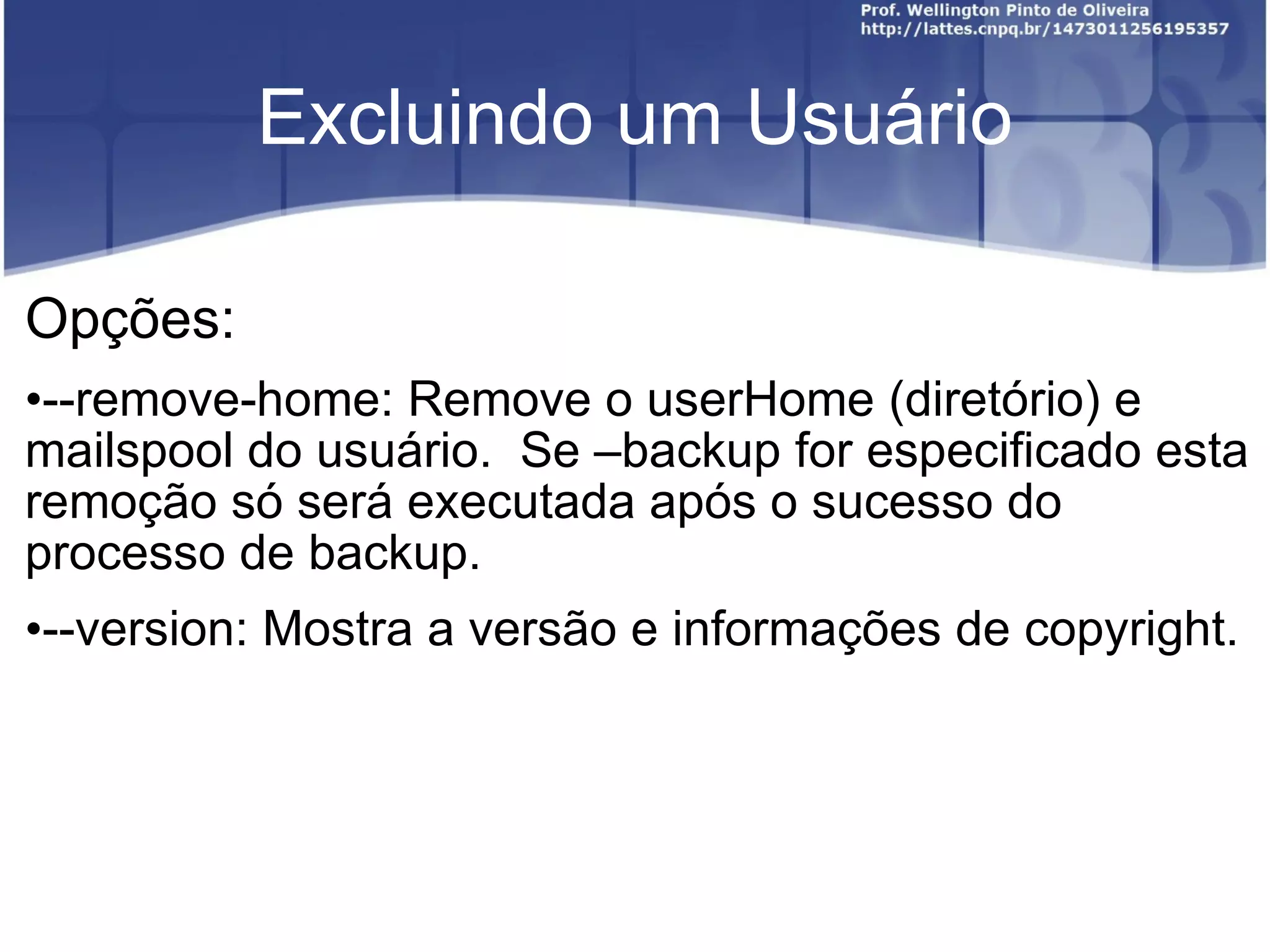 Excluindo um Usuário Opções: --remove-home: Remove o userHome (diretório) e mailspool do usuário.  Se –backup for especificado esta remoção só será executada após o sucesso do processo de backup. --version: Mostra a versão e informações de copyright. 