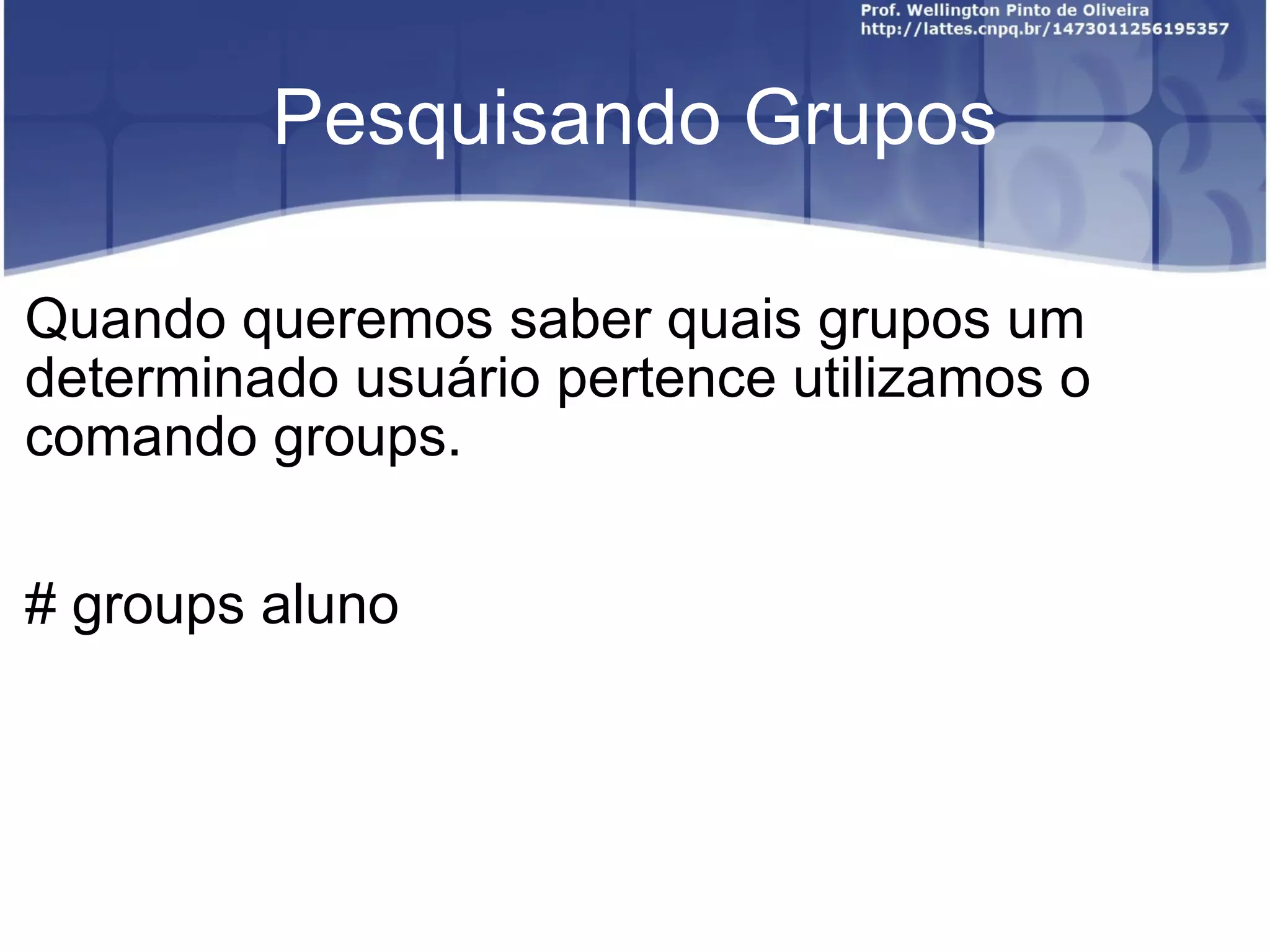 Pesquisando Grupos Quando queremos saber quais grupos um determinado usuário pertence utilizamos o comando groups. # groups aluno 