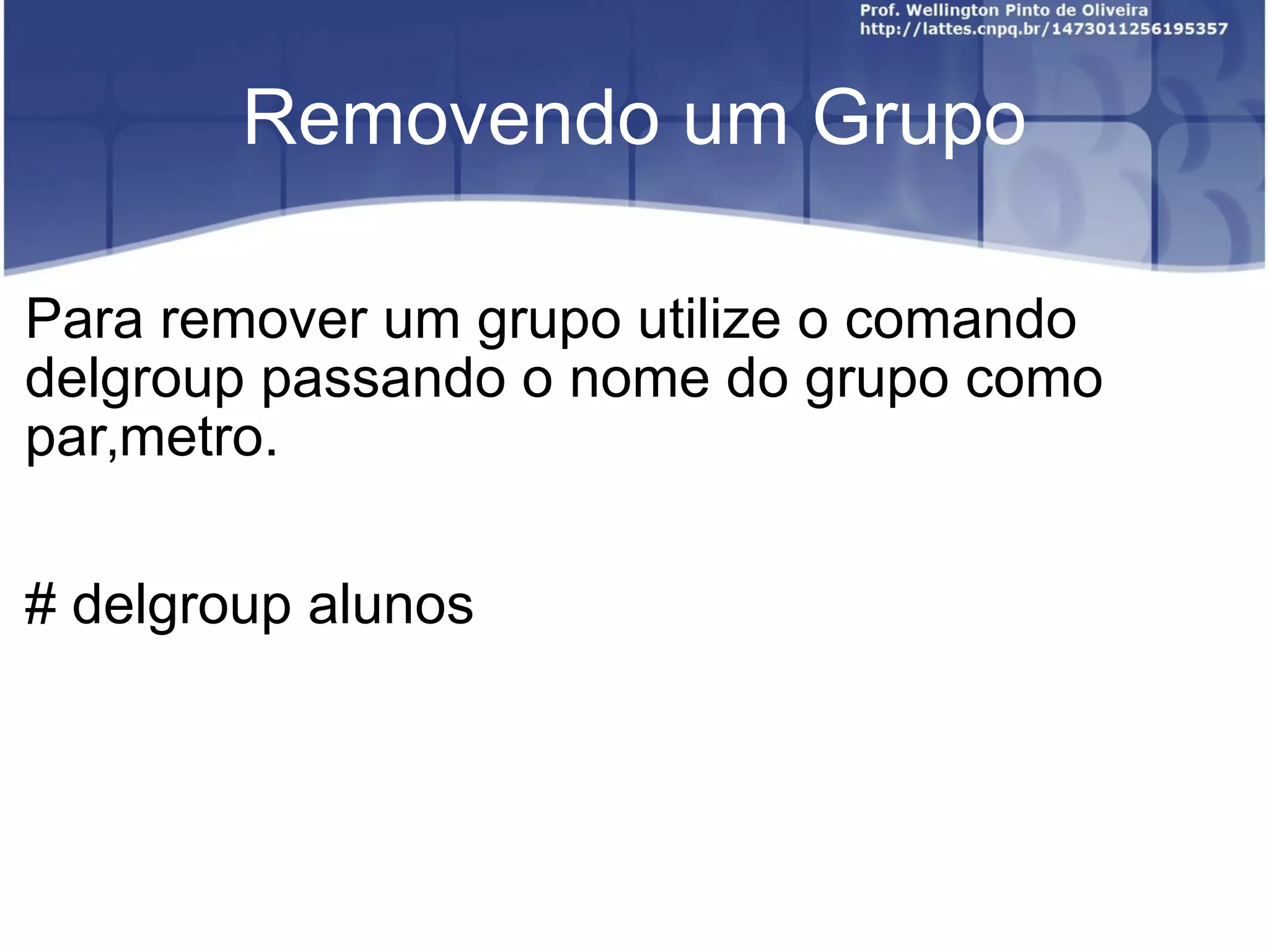 Removendo um Grupo Para remover um grupo utilize o comando delgroup passando o nome do grupo como parâmetro. # delgroup alunos 