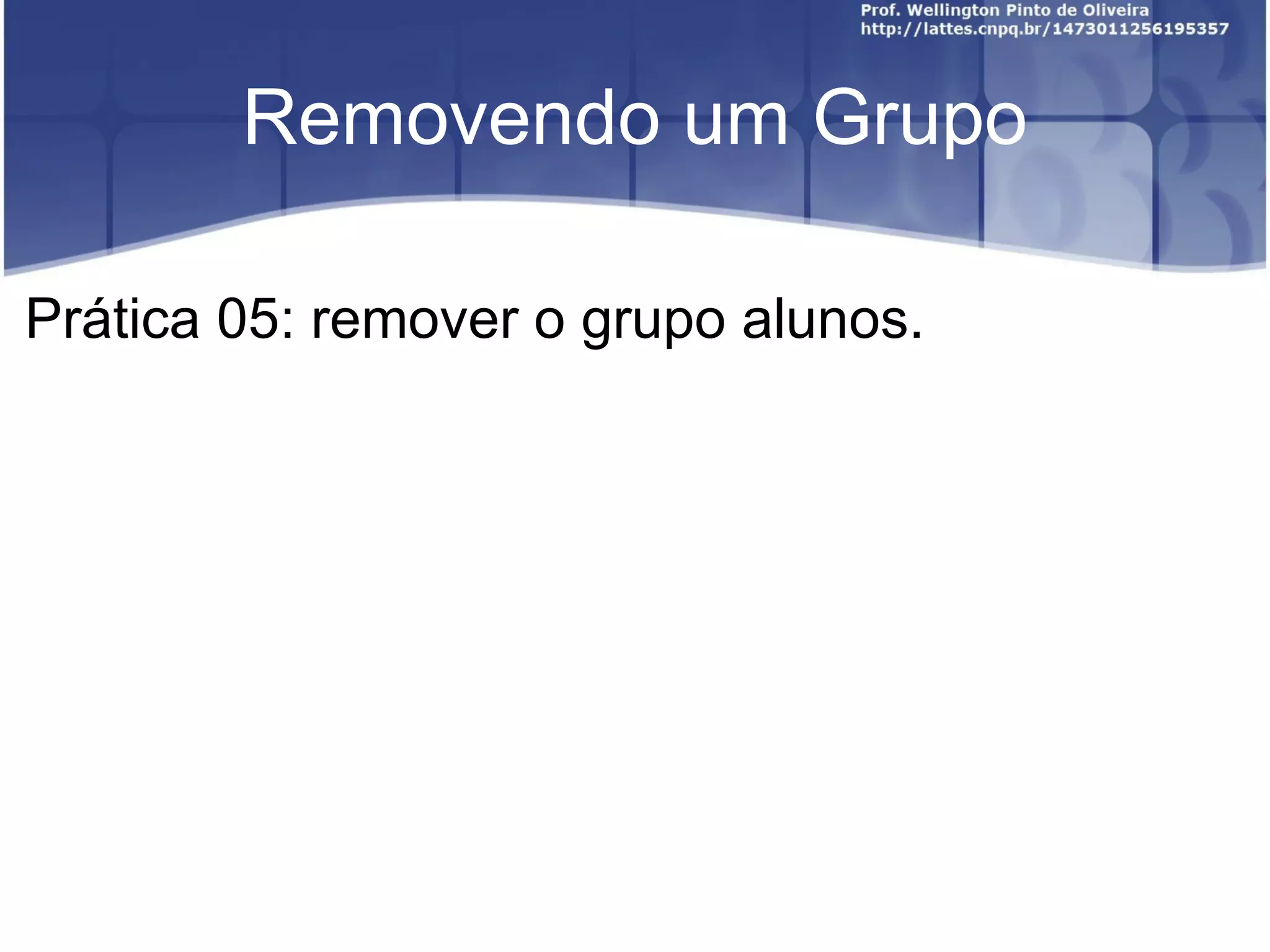 Removendo um Grupo Prática 05: remover o grupo alunos.  