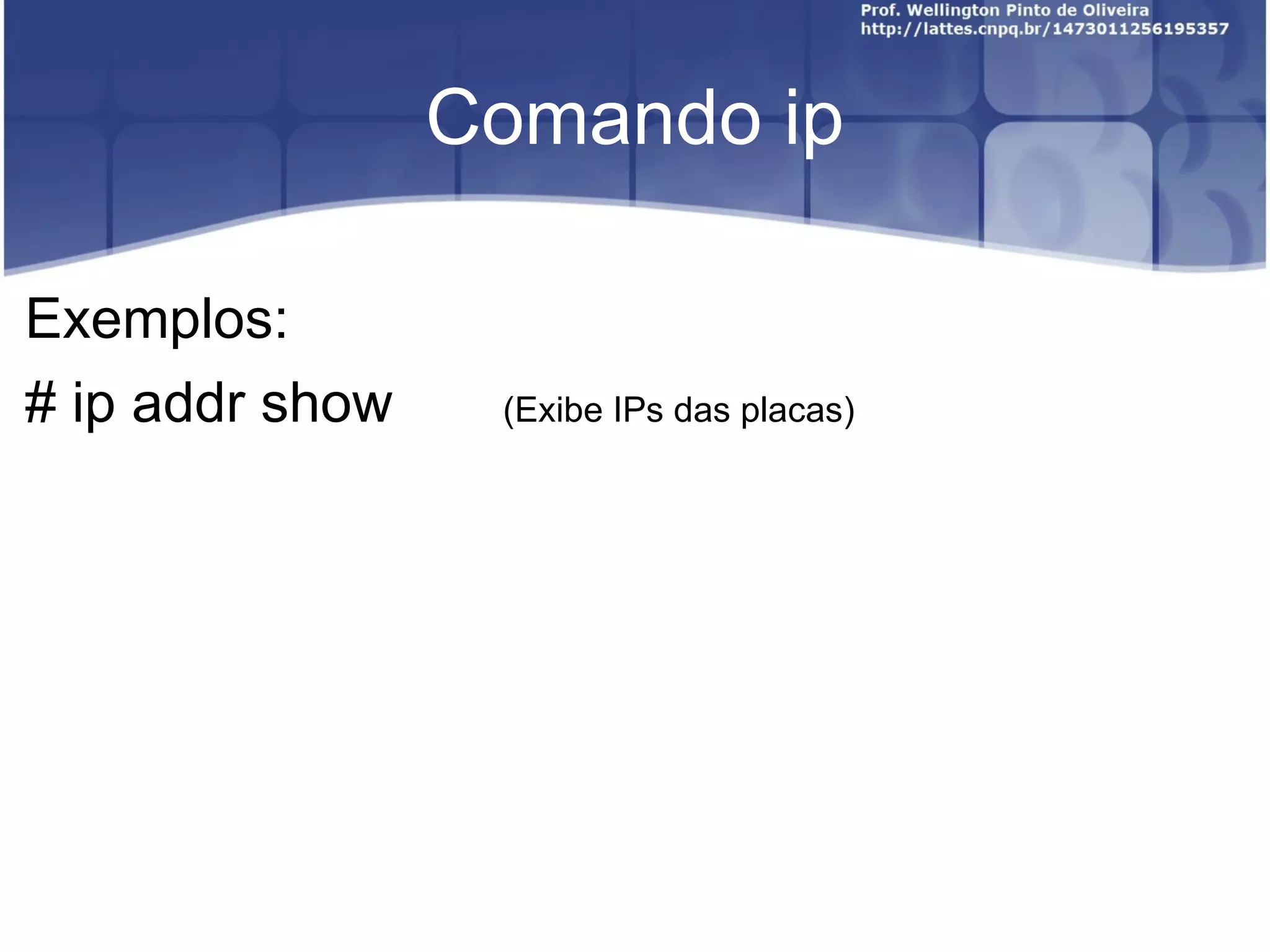 Comando ip Exemplos: # ip addr show  (Exibe I P s das placas) 