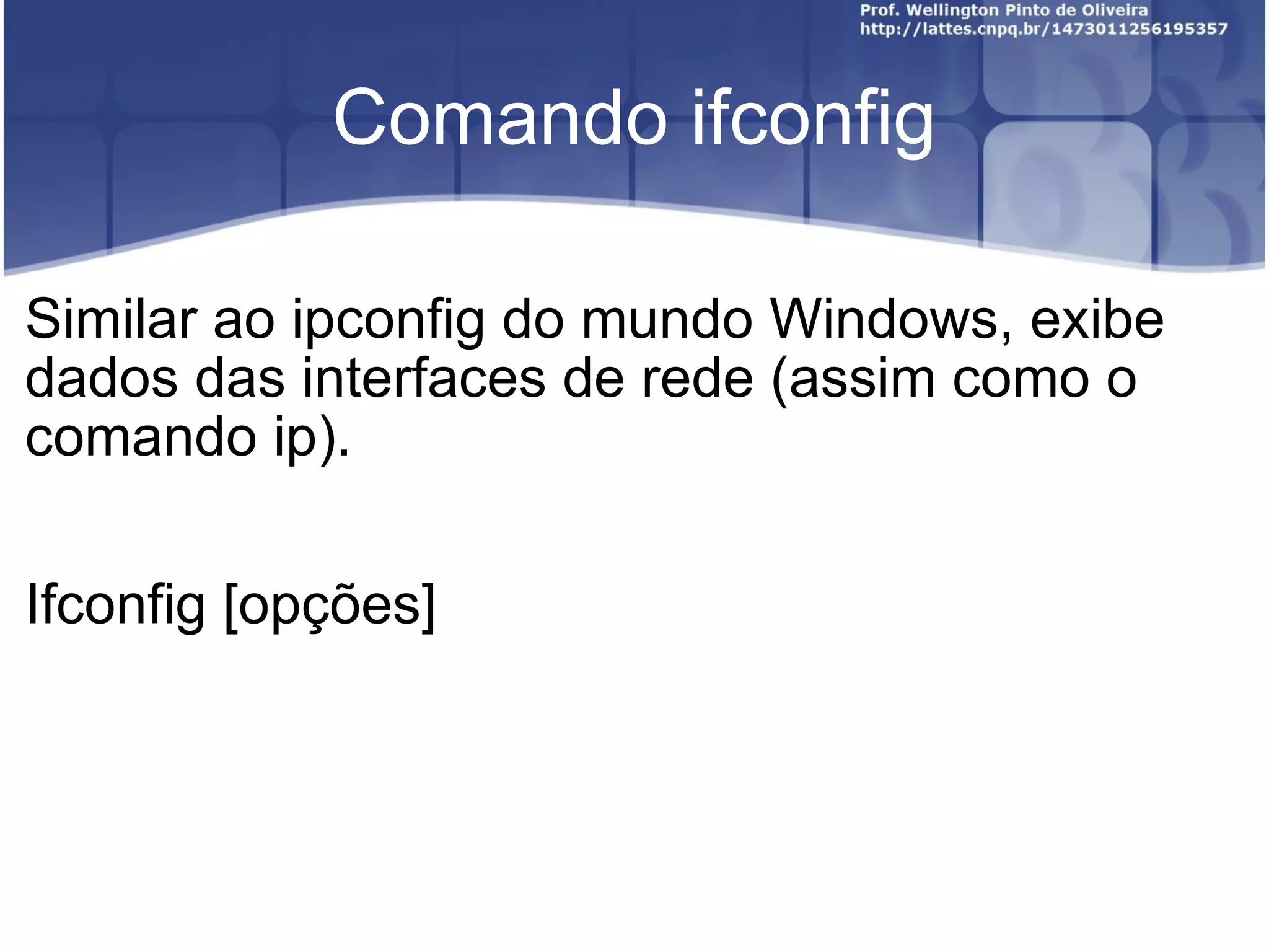Comando ifconfig Similar ao ipconfig do mundo Windows, exibe dados das interfaces de rede (assim como o comando ip). I fconfig [opções] 