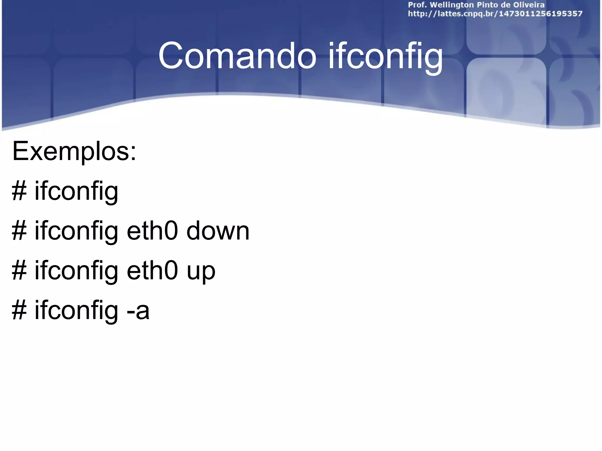 Comando ifconfig Exemplos: # ifconfig # ifconfig eth0 down # ifconfig eth0 up # ifconfig -a 