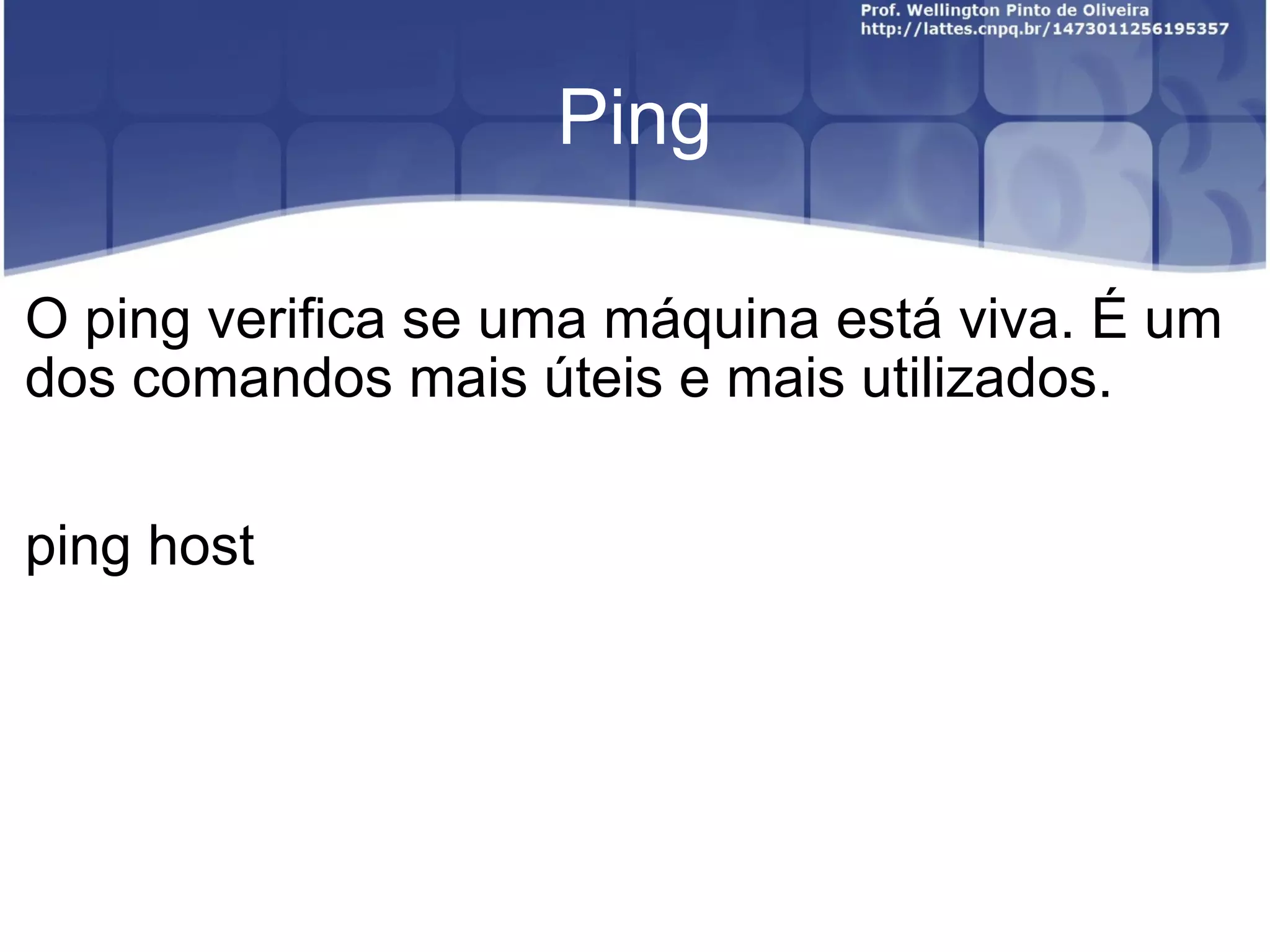 Ping O ping verifica se uma máquina está viva. É um dos comandos mais úteis e mais utilizados. ping host 