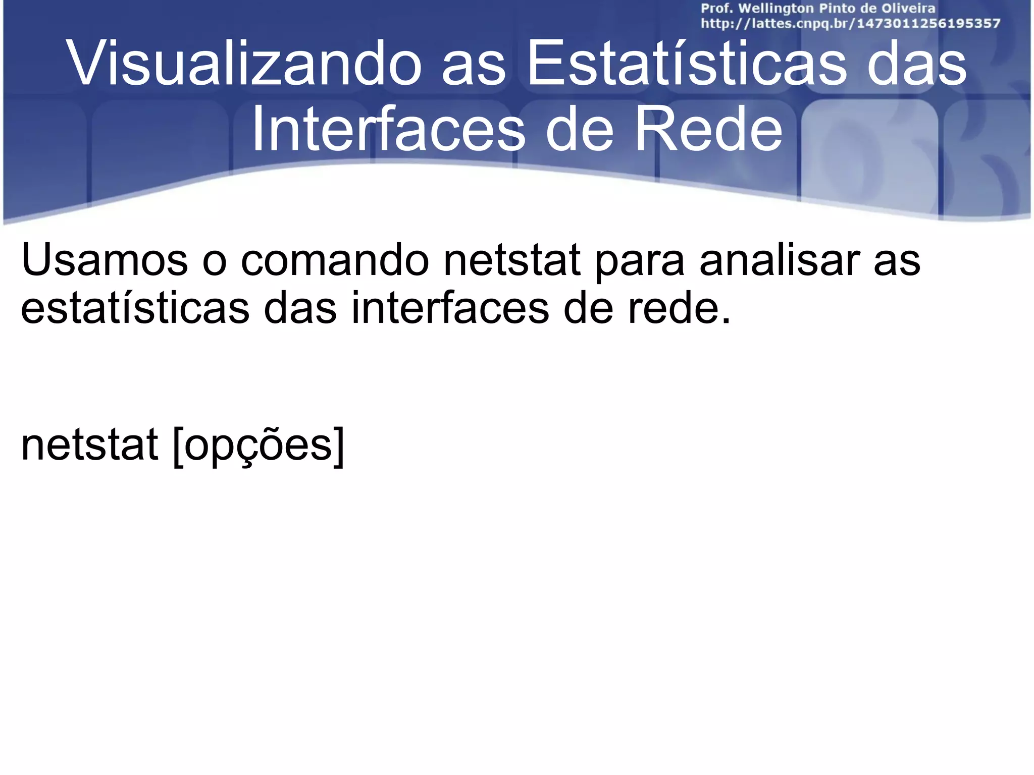 Visualizando as Estatísticas das Interfaces de Rede Usamos o comando netstat para analisar as estatísticas das interfaces de rede. netstat [opções] 