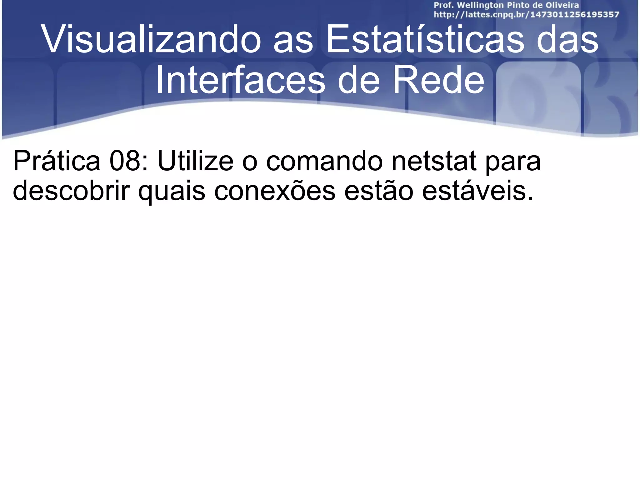 Visualizando as Estatísticas das Interfaces de Rede Prática 08: Utilize o comando netstat para descobrir quais conexões estão estáveis. 