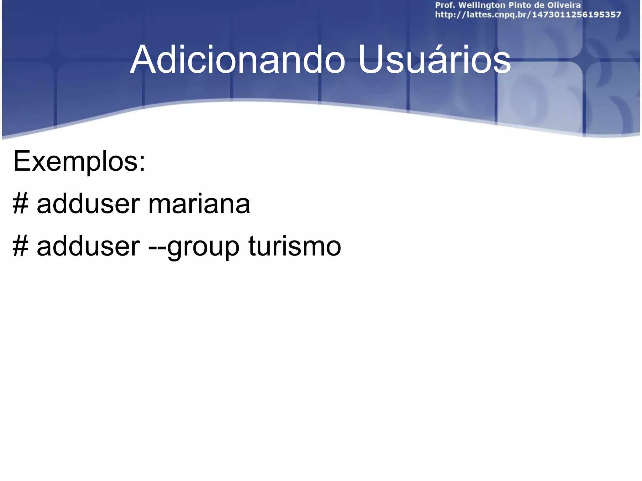 Adicionando Usuários Exemplos: # adduser mariana # adduser --group turismo 
