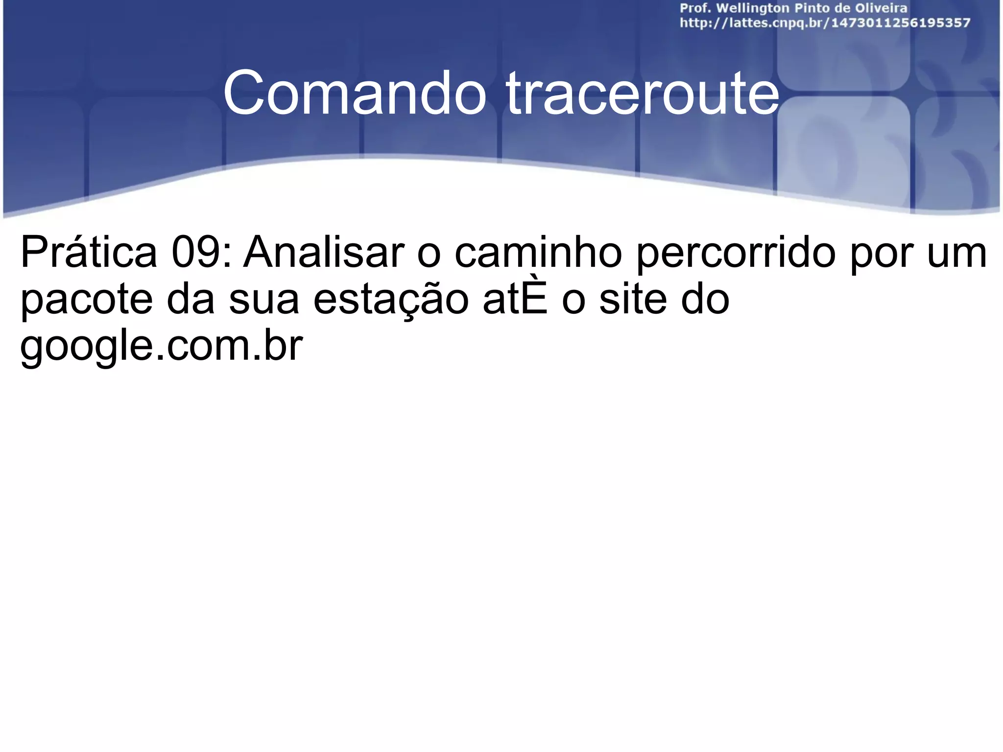 Comando traceroute Prática 09: Analisar o caminho percorrido por um pacote da sua estação até o site do google.com.br 