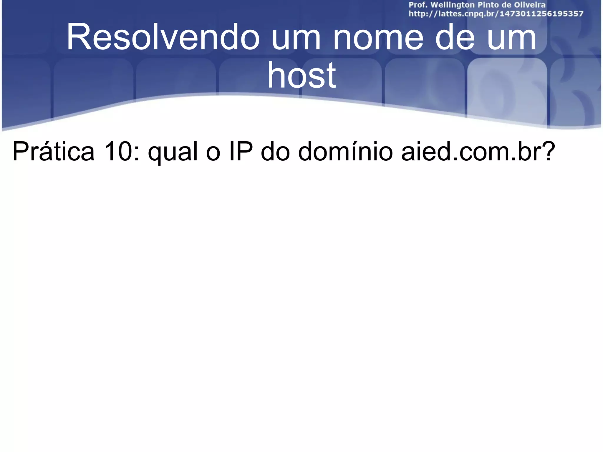 Resolvendo um nome de um host Prática 10: qual o IP do domínio aied.com.br? 