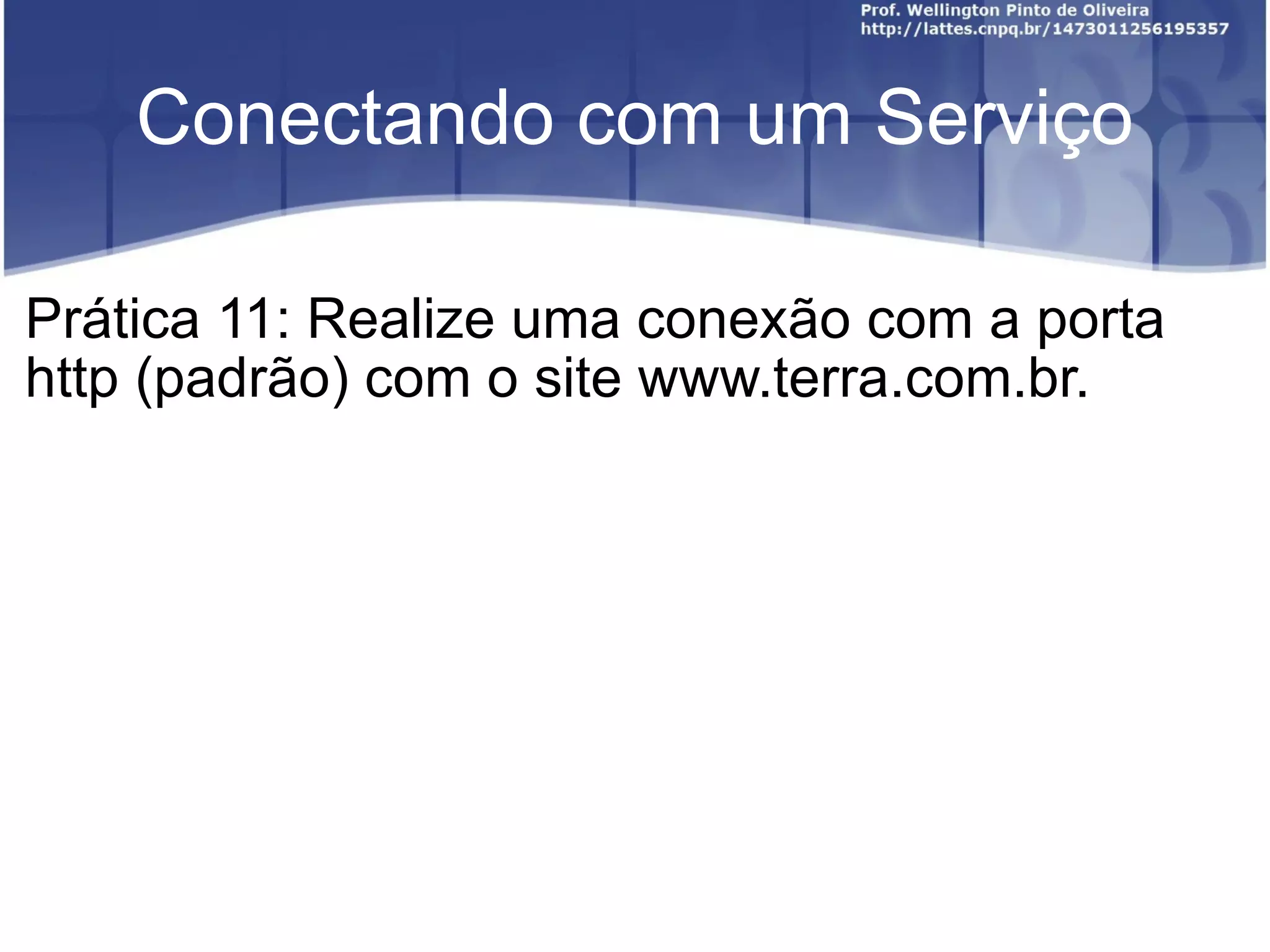 Conectando com um Serviço Prática 11: Realize uma conexão com a porta http (padrão) com o site www.terra.com.br. 