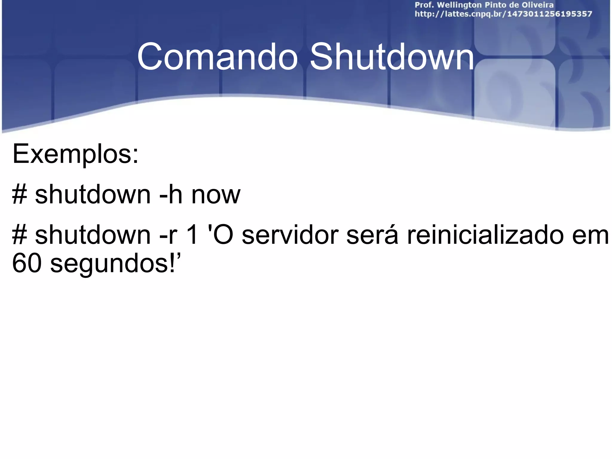 Comando Shutdown Exemplos: # shutdown -h now # shutdown -r 1 'O servidor será reinicializado em 60 segundos! ’ 