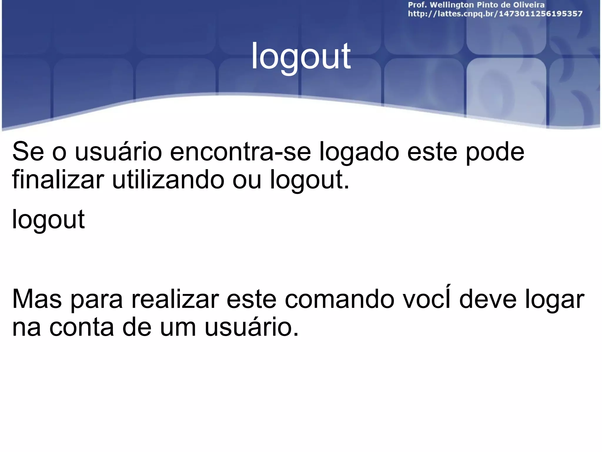 logout Se o usuário encontra-se logado este pode finalizar utilizando ou logout. l ogout Mas para realizar este comando você deve logar na conta de um usuário. 
