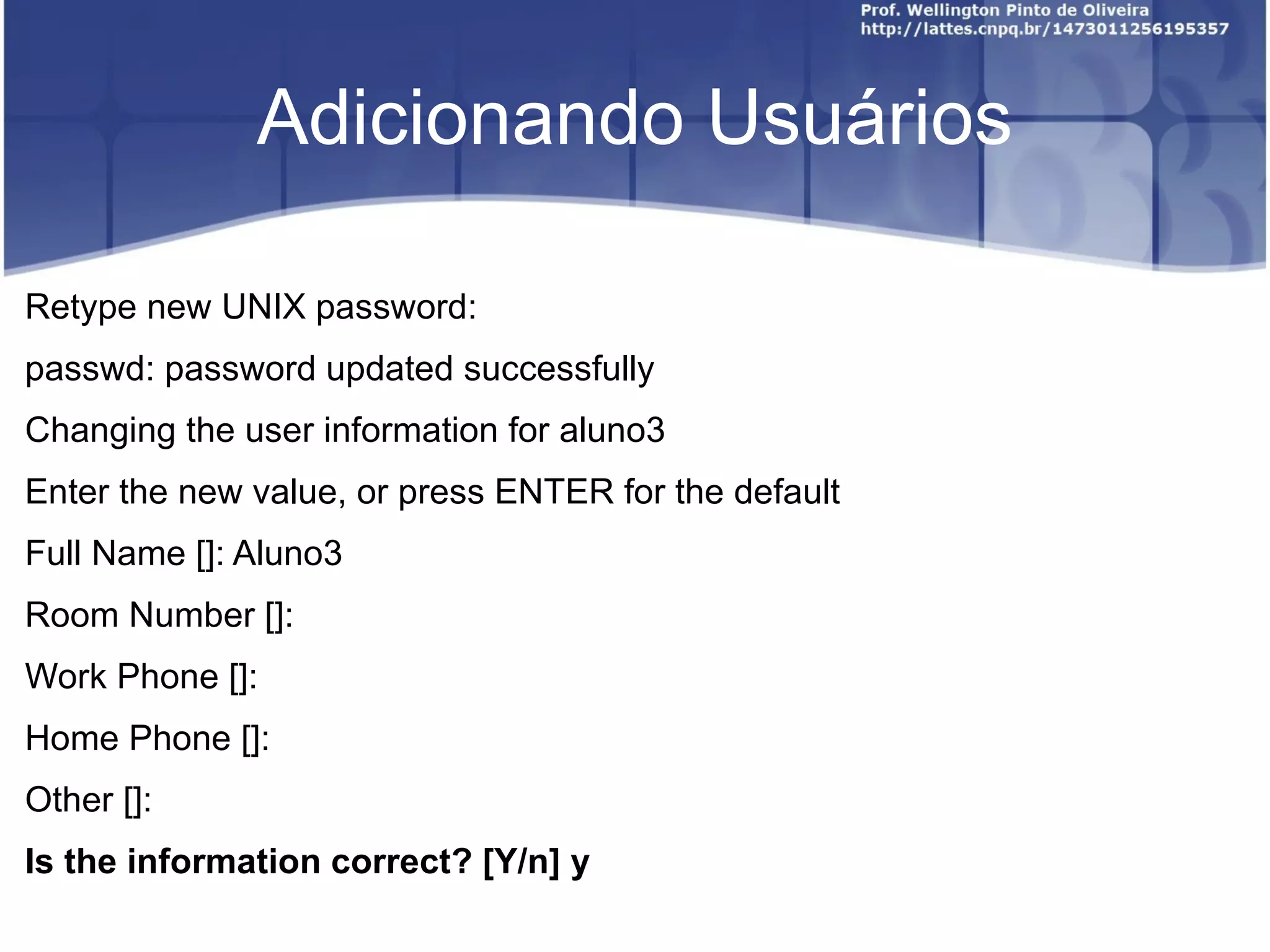 Adicionando Usuários Retype new UNIX password:  passwd: password updated successfully Changing the user information for aluno3 Enter the new value, or press ENTER for the default Full Name []: Aluno3 Room Number []:  Work Phone []:  Home Phone []:  Other []:  Is the information correct? [Y/n] y 
