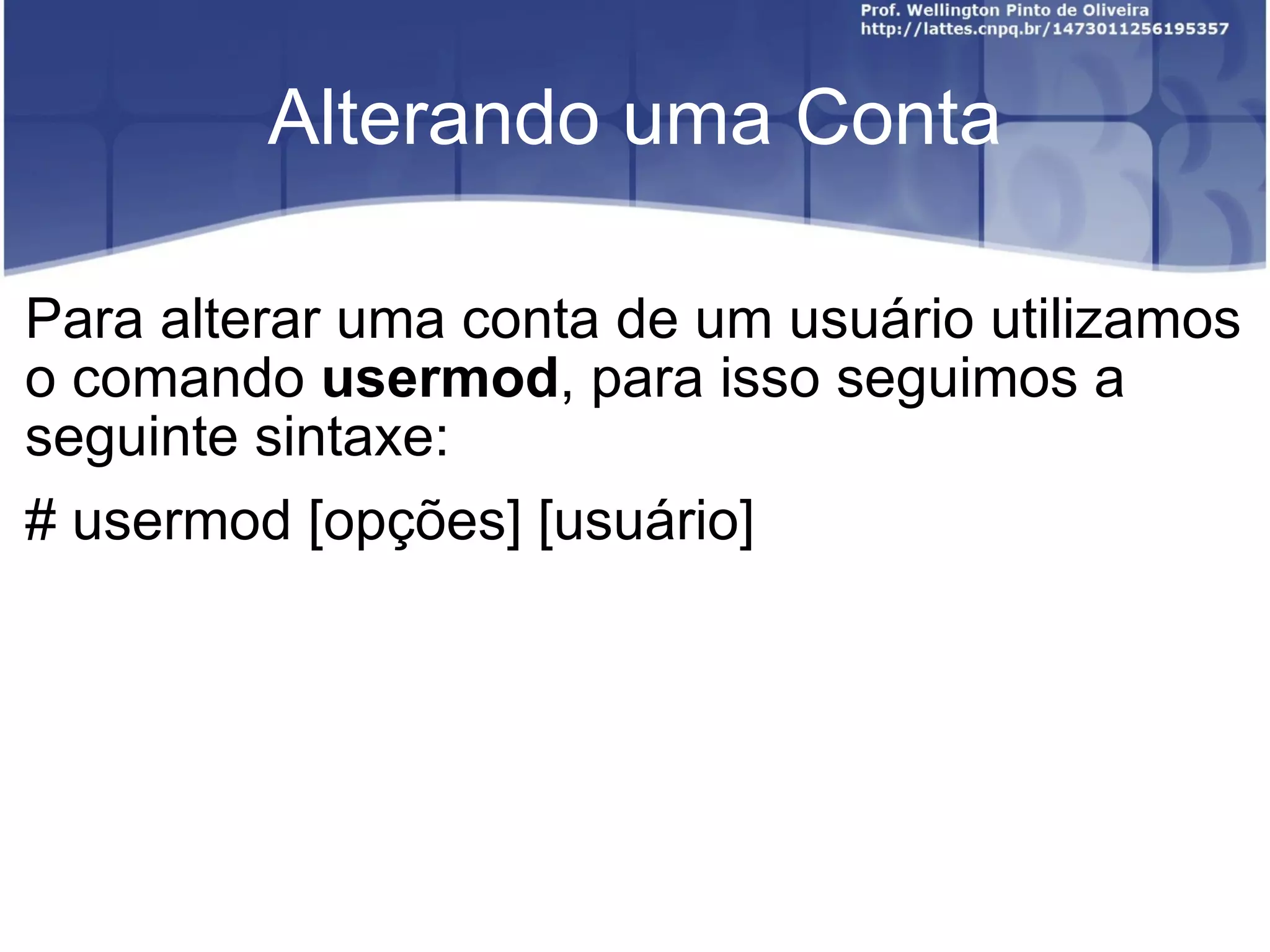 Alterando uma Conta Para alterar uma conta de um usuário utilizamos o comando  usermod , para isso seguimos a seguinte sintaxe: # usermod [opções] [usuário] 