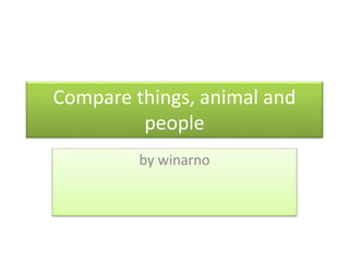 Compare things, animal and
people
by winarno
 