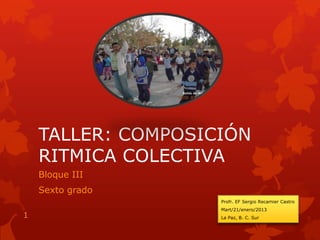 TALLER: COMPOSICIÓN
RITMICA COLECTIVA
Bloque III
Sexto grado
Profr. EF Sergio Recamier Castro
Mart/21/enero/2013
La Paz, B. C. Sur1
 