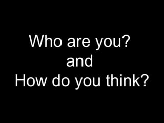 Who are you?
and
How do you think?
 