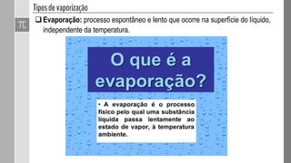 Evaporação: processo espontâneo e lento que ocorre na superfície do líquido,
independente da temperatura.
 