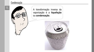 A transformação inversa da
vaporização é a liquefação
ou condensação.
 