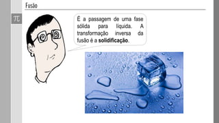 É a passagem de uma fase
sólida para líquida. A
transformação inversa da
fusão é a solidificação.
 