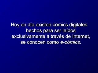 Hoy en día existen cómics digitales
hechos para ser leídos
exclusivamente a través de Internet,
se conocen como e-cómics.

 