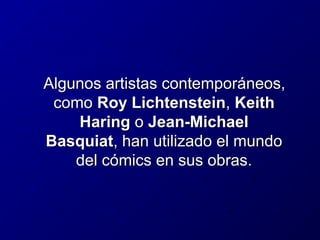 Algunos artistas contemporáneos,
como Roy Lichtenstein, Keith
Haring o Jean-Michael
Basquiat, han utilizado el mundo
del cómics en sus obras.

 