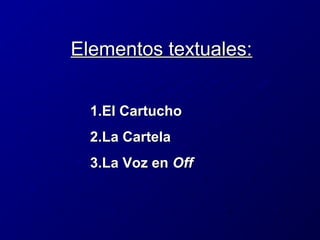 Elementos textuales:
1.El Cartucho
2.La Cartela
3.La Voz en Off

 