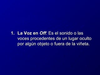 1. La Voz en Off: Es el sonido o las
voces procedentes de un lugar oculto
por algún objeto o fuera de la viñeta.

 