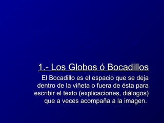 1.- Los Globos ó Bocadillos
El Bocadillo es el espacio que se deja
dentro de la viñeta o fuera de ésta para
escribir el texto (explicaciones, diálogos)
que a veces acompaña a la imagen.

 