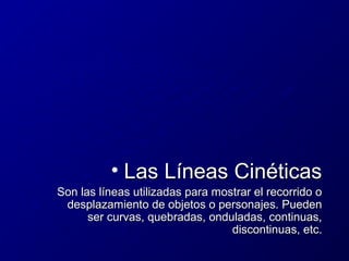 • Las Líneas Cinéticas
Son las líneas utilizadas para mostrar el recorrido o
desplazamiento de objetos o personajes. Pueden
ser curvas, quebradas, onduladas, continuas,
discontinuas, etc.

 