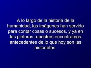 A lo largo de la historia de la
humanidad, las imágenes han servido
para contar cosas o sucesos, y ya en
las pinturas rupestres encontramos
antecedentes de lo que hoy son las
historietas

 