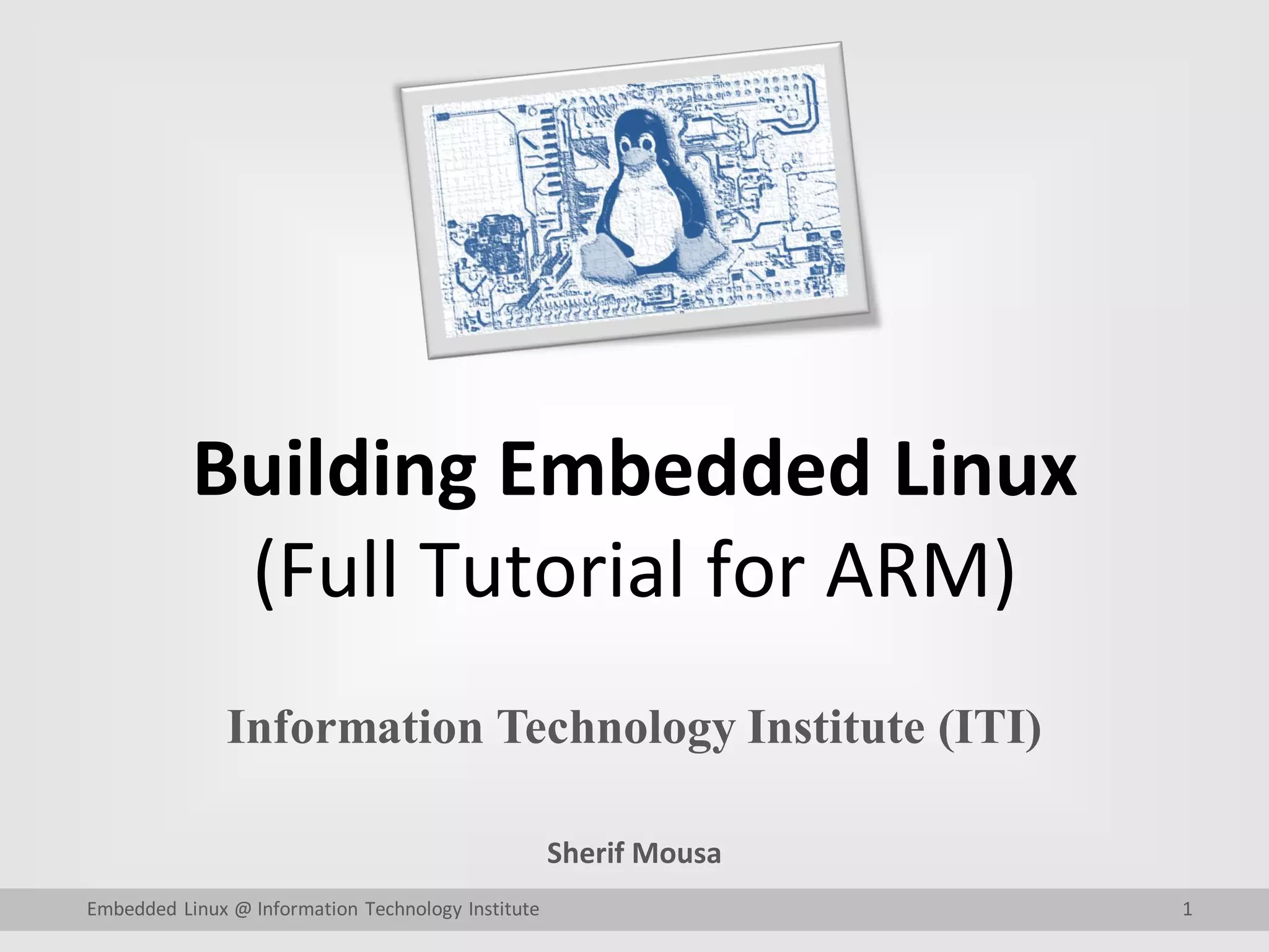 Building Embedded Linux
(Full Tutorial for ARM)
Information Technology Institute (ITI)
Sherif Mousa
Embedded Linux @ Information Technology Institute 1
 