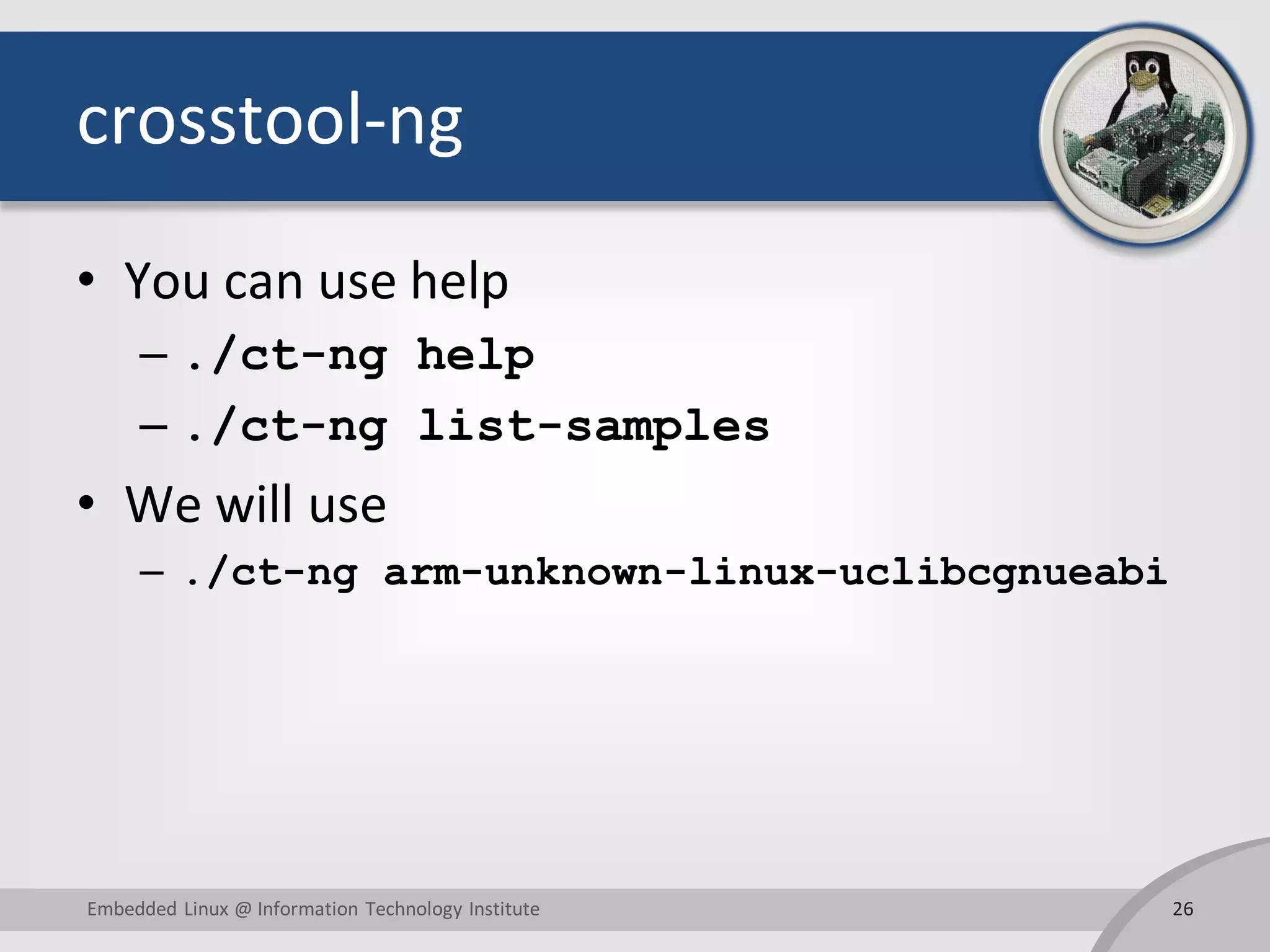 crosstool-ng
• You can use help
– ./ct-ng help
– ./ct-ng list-samples
• We will use
– ./ct-ng arm-unknown-linux-uclibcgnueabi
26Embedded Linux @ Information Technology Institute
 