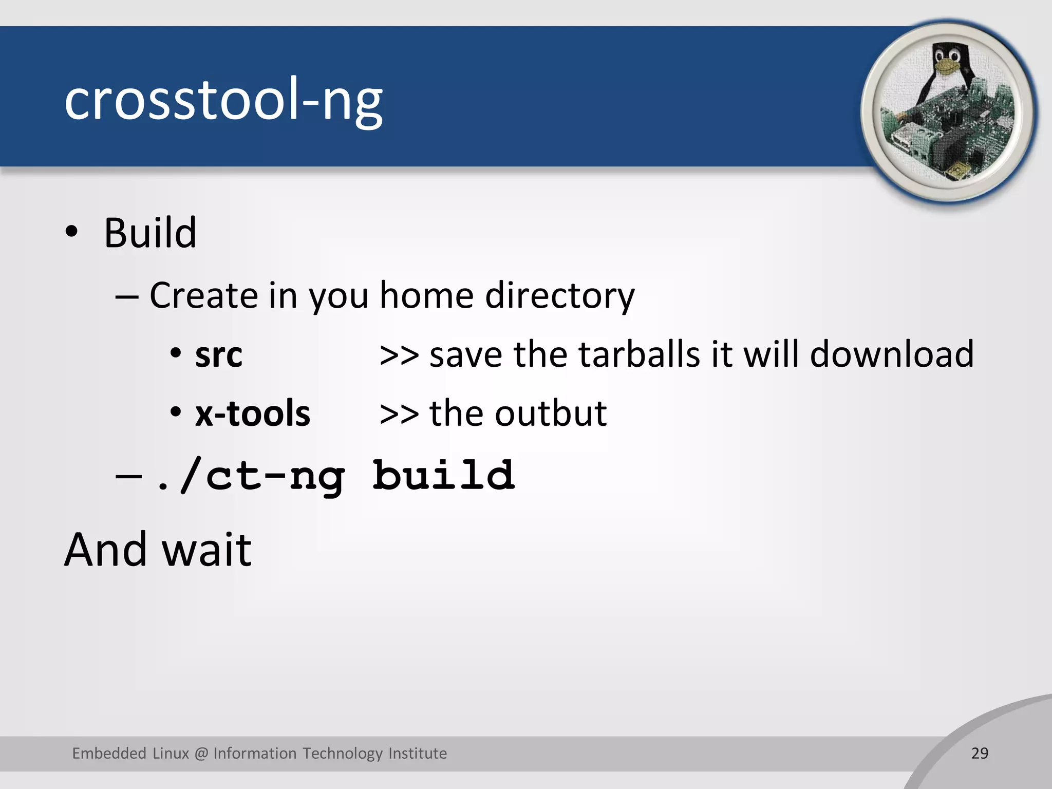 crosstool-ng
• Build
– Create in you home directory
• src >> save the tarballs it will download
• x-tools >> the outbut
– ./ct-ng build
And wait
29Embedded Linux @ Information Technology Institute
 