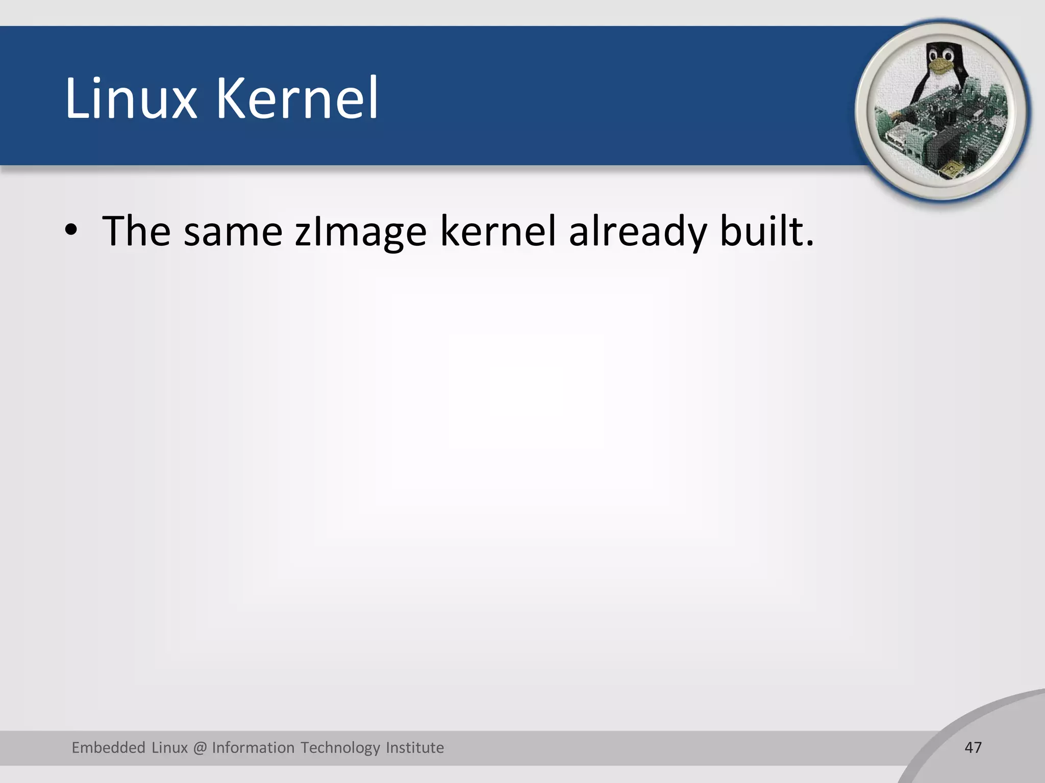 Linux Kernel
• The same zImage kernel already built.
47Embedded Linux @ Information Technology Institute
 