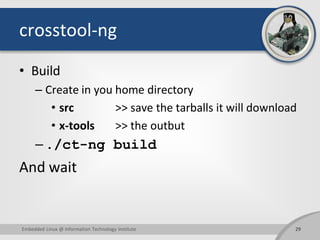 crosstool-ng
• Build
– Create in you home directory
• src >> save the tarballs it will download
• x-tools >> the outbut
– ./ct-ng build
And wait
29Embedded Linux @ Information Technology Institute
 