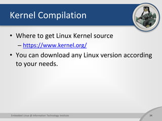 Kernel Compilation
• Where to get Linux Kernel source
– https://www.kernel.org/
• You can download any Linux version according
to your needs.
34Embedded Linux @ Information Technology Institute
 