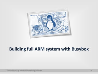 46
Building full ARM system with Busybox
Embedded Linux @ Information Technology Institute
 