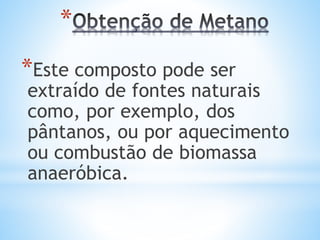 *
*Este composto pode ser
extraído de fontes naturais
como, por exemplo, dos
pântanos, ou por aquecimento
ou combustão de biomassa
anaeróbica.
 