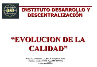 INSTITUTO DESARROLLO YINSTITUTO DESARROLLO Y
DESCENTRALIZACIÓNDESCENTRALIZACIÓN
““EVOLUCION DE LAEVOLUCION DE LA
CALIDAD”CALIDAD”
IDD. Av. José Pardo 223, Piso 9, Miraflores, Lima.
Teléfono (511) 4477776. Fax (511) 4477813,
www.grupoiddd.org
 