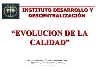 INSTITUTO DESARROLLO Y
    DESCENTRALIZACIÓN


“EVOLUCION DE LA
    CALIDAD”

   IDD. Av. José Pardo 223, Piso 9, Miraflores, Lima.
     Teléfono (511) 4477776. Fax (511) 4477813,
                  www.grupoiddd.org
 