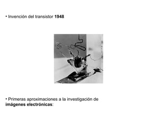 Invención del transistor  1948 Primeras aproximaciones a la investigación de  imágenes electrónicas : 